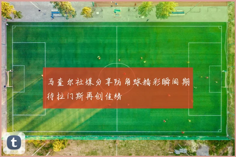 马奎尔社媒分享防角球精彩瞬间期待拉门斯再创佳绩