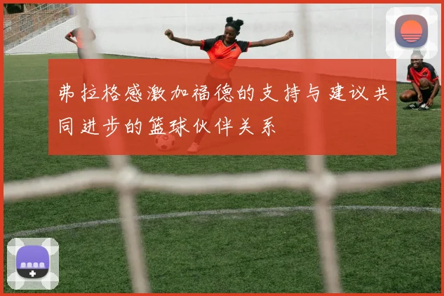 弗拉格感激加福德的支持与建议共同进步的篮球伙伴关系