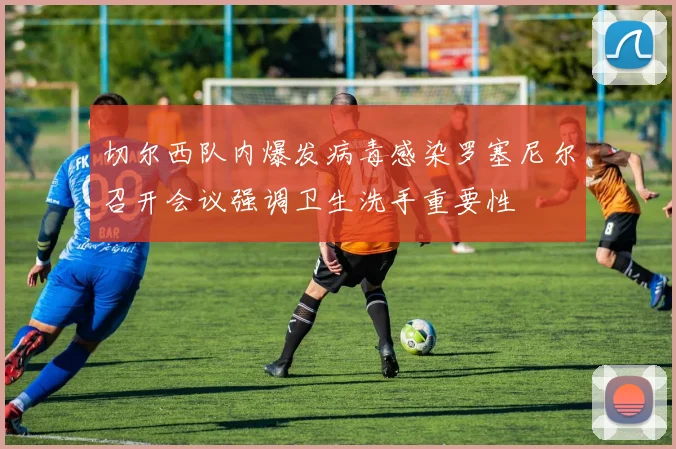 切尔西队内爆发病毒感染罗塞尼尔召开会议强调卫生洗手重要性