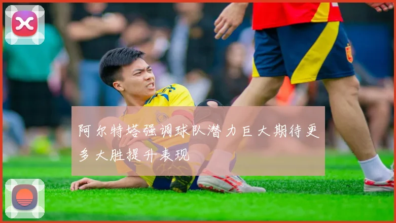 阿尔特塔强调球队潜力巨大期待更多大胜提升表现