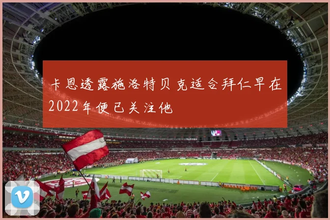 卡恩透露施洛特贝克适合拜仁早在2022年便已关注他