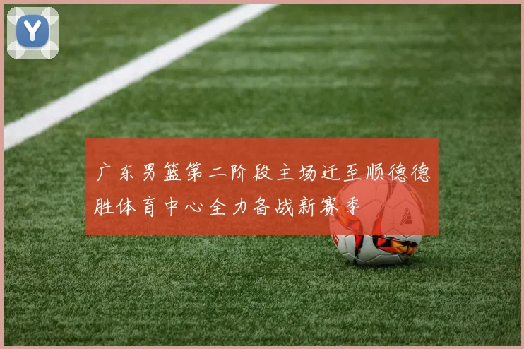 广东男篮第二阶段主场迁至顺德德胜体育中心全力备战新赛季