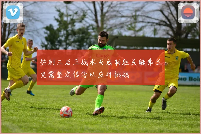 热刺三后卫战术或成制胜关键弗兰克需坚定信念以应对挑战