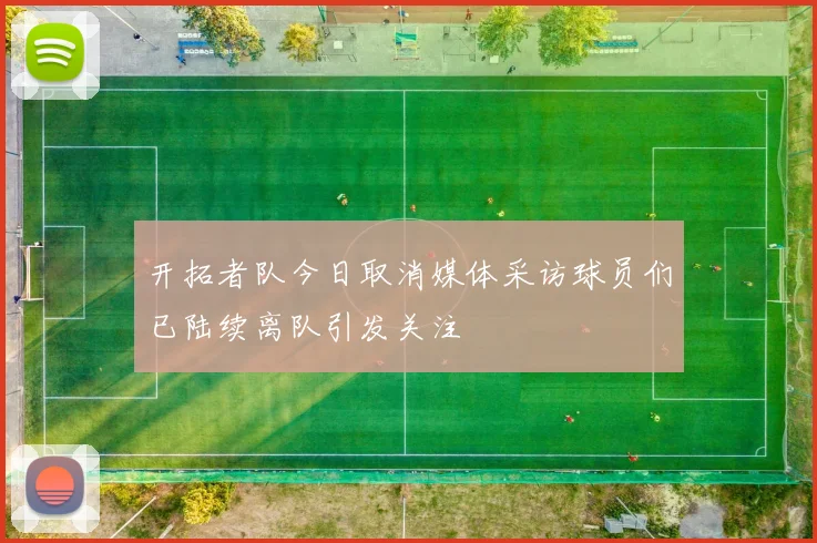 开拓者队今日取消媒体采访球员们已陆续离队引发关注
