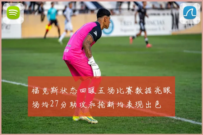 福克斯状态回暖五场比赛数据亮眼场均27分助攻和抢断均表现出色