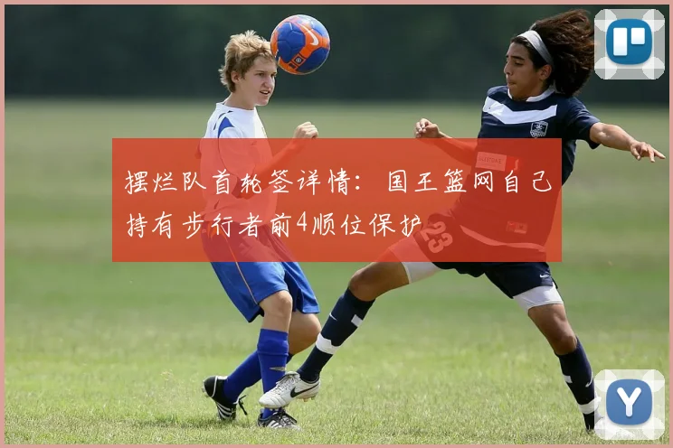 摆烂队首轮签详情：国王篮网自己持有步行者前4顺位保护