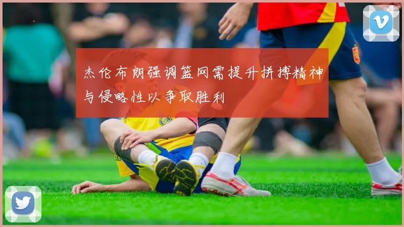 杰伦布朗强调篮网需提升拼搏精神与侵略性以争取胜利