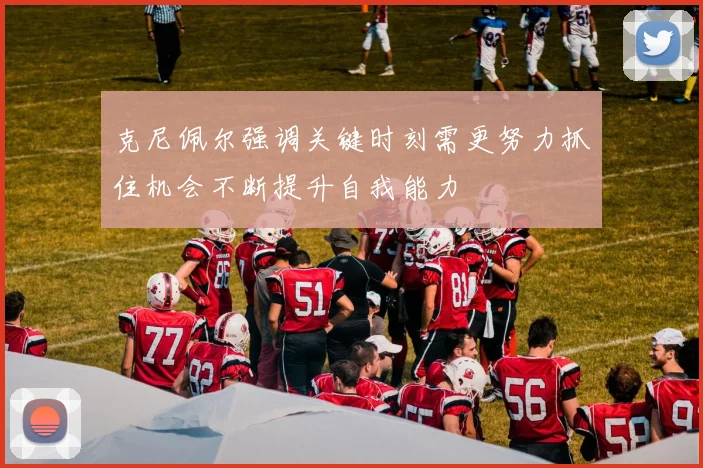 克尼佩尔强调关键时刻需更努力抓住机会不断提升自我能力