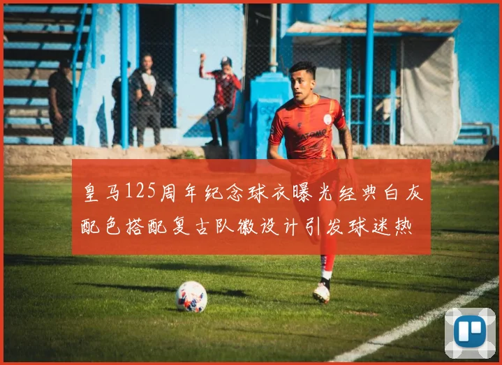 皇马125周年纪念球衣曝光经典白灰配色搭配复古队徽设计引发球迷热议