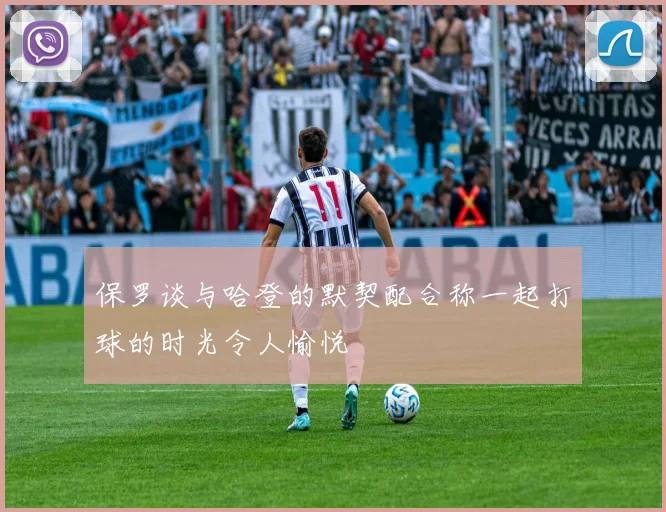 保罗谈与哈登的默契配合称一起打球的时光令人愉悦