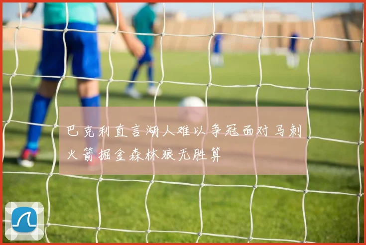 巴克利直言湖人难以争冠面对马刺火箭掘金森林狼无胜算