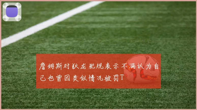 詹姆斯对狄龙犯规表示不满认为自己也曾因类似情况被罚T