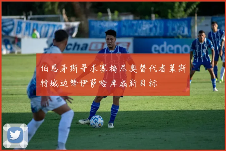 伯恩茅斯寻求塞梅尼奥替代者莱斯特城边锋伊萨哈库成新目标
