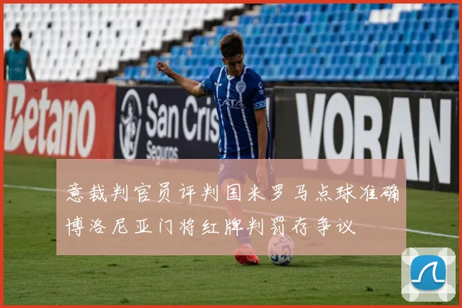 意裁判官员评判国米罗马点球准确博洛尼亚门将红牌判罚存争议