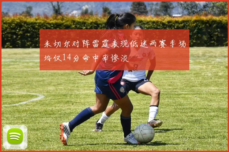 米切尔对阵雷霆表现低迷两赛季场均仅14分命中率惨淡