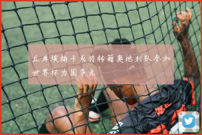 丘库埃梅卡或将转籍奥地利队参加世界杯为国争光
