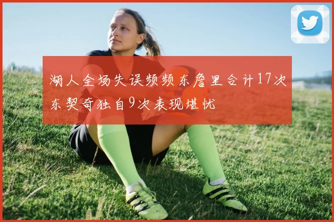 湖人全场失误频频东詹里合计17次东契奇独自9次表现堪忧