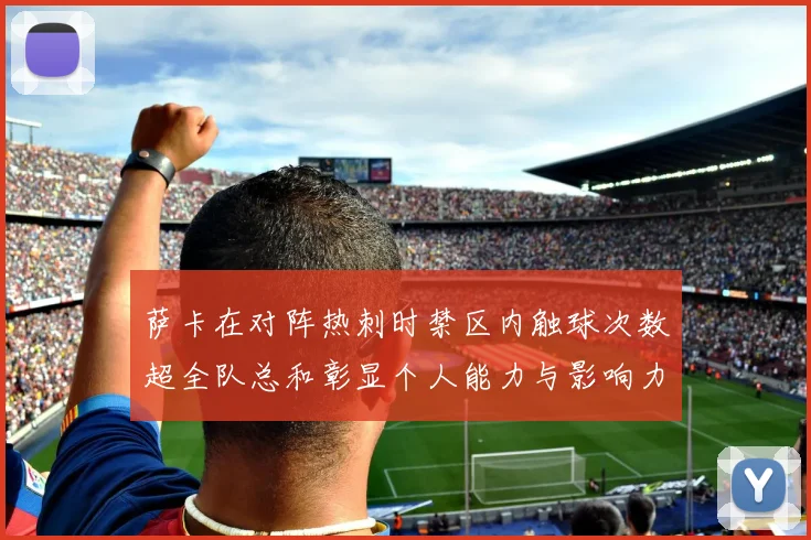 萨卡在对阵热刺时禁区内触球次数超全队总和彰显个人能力与影响力