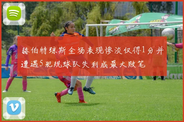 赫伯特琼斯全场表现惨淡仅得1分并遭遇5犯规球队失利成最大败笔