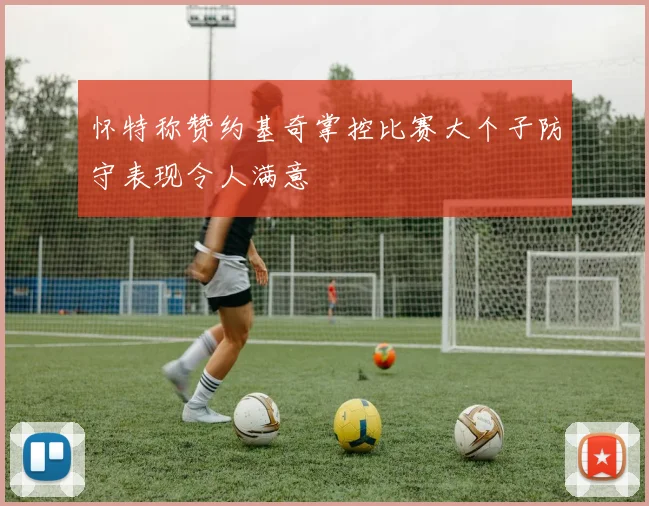 怀特称赞约基奇掌控比赛大个子防守表现令人满意