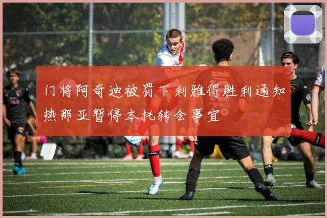 门将阿奇迪被罚下利雅得胜利通知热那亚暂停本托转会事宜