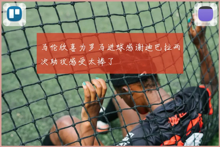 马伦欣喜为罗马进球感谢迪巴拉两次助攻感受太棒了