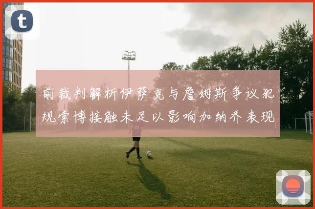 前裁判解析伊萨克与詹姆斯争议犯规索博接触未足以影响加纳乔表现