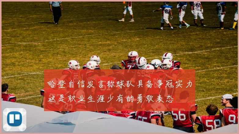 哈登自信发言称球队具备争冠实力这是职业生涯少有的勇敢表态